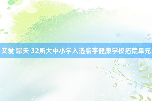 文爱 聊天 32所大中小学入选寰宇健康学校拓荒单元