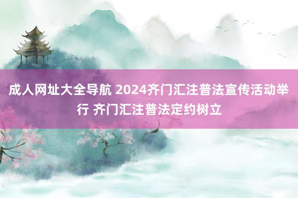 成人网址大全导航 2024齐门汇注普法宣传活动举行 齐门汇注普法定约树立