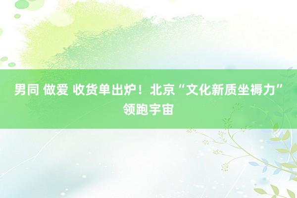 男同 做爱 收货单出炉！北京“文化新质坐褥力”领跑宇宙