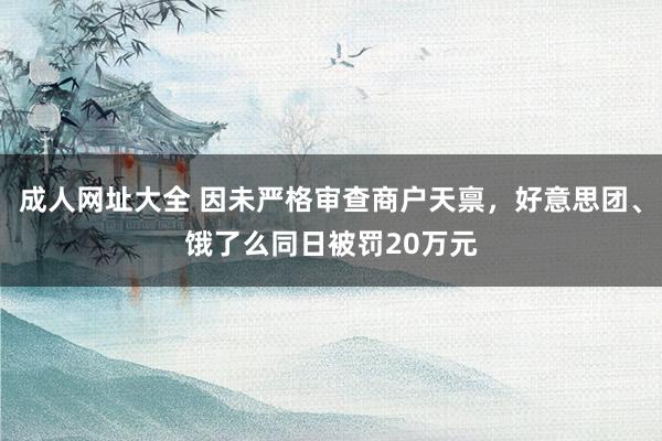 成人网址大全 因未严格审查商户天禀，好意思团、饿了么同日被罚20万元