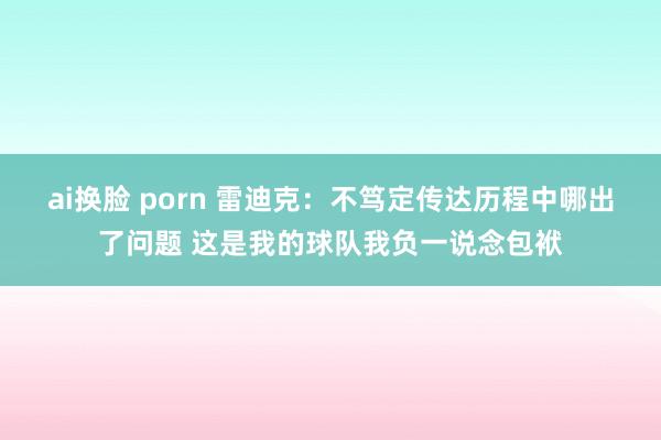 ai换脸 porn 雷迪克：不笃定传达历程中哪出了问题 这是我的球队我负一说念包袱