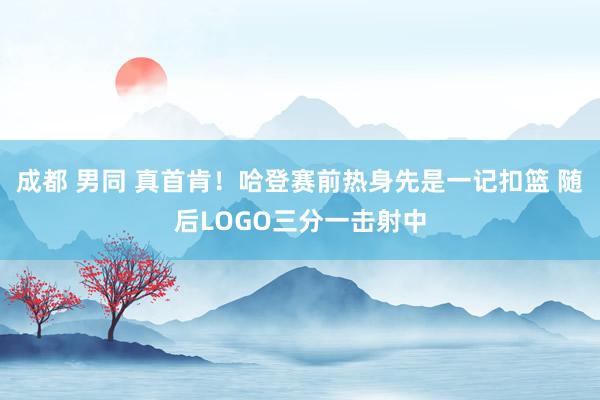 成都 男同 真首肯！哈登赛前热身先是一记扣篮 随后LOGO三分一击射中