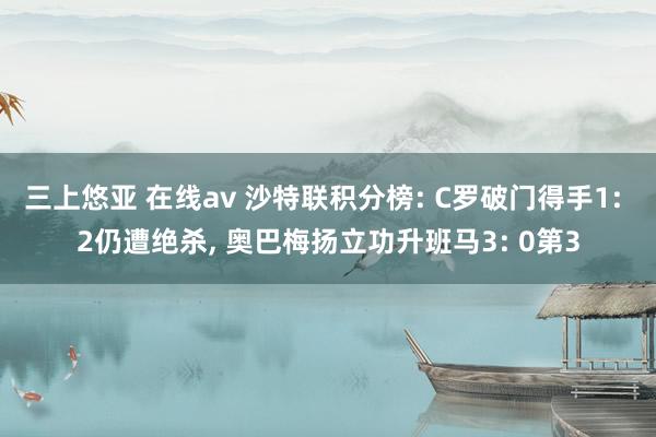 三上悠亚 在线av 沙特联积分榜: C罗破门得手1: 2仍遭绝杀， 奥巴梅扬立功升班马3: 0第3