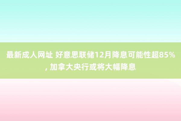 最新成人网址 好意思联储12月降息可能性超85%， 加拿大央行或将大幅降息