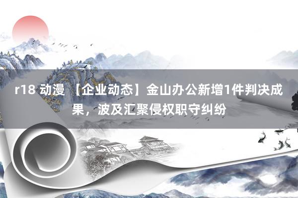 r18 动漫 【企业动态】金山办公新增1件判决成果，波及汇聚侵权职守纠纷