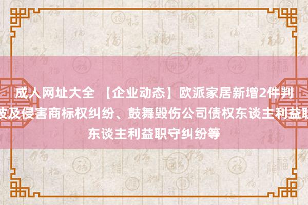 成人网址大全 【企业动态】欧派家居新增2件判决成果，波及侵害商标权纠纷、鼓舞毁伤公司债权东谈主利益职守纠纷等