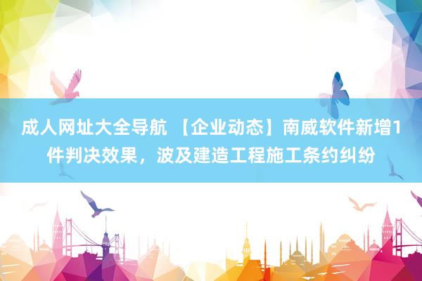 成人网址大全导航 【企业动态】南威软件新增1件判决效果，波及建造工程施工条约纠纷