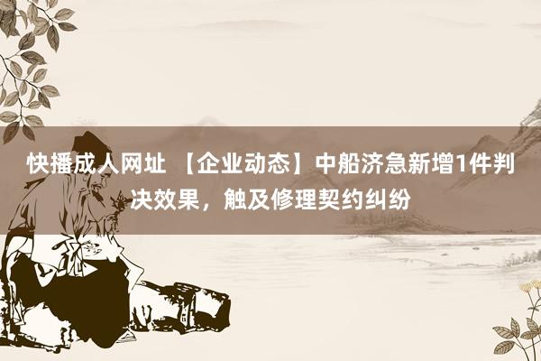 快播成人网址 【企业动态】中船济急新增1件判决效果，触及修理契约纠纷