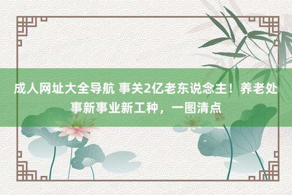 成人网址大全导航 事关2亿老东说念主！养老处事新事业新工种，一图清点