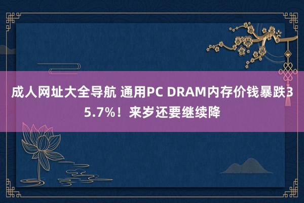 成人网址大全导航 通用PC DRAM内存价钱暴跌35.7%！来岁还要继续降