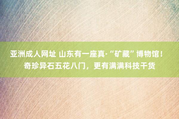 亚洲成人网址 山东有一座真·“矿藏”博物馆！ 奇珍异石五花八门，更有满满科技干货