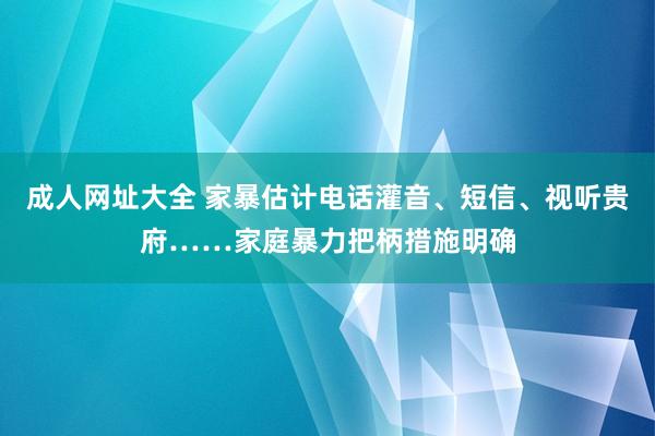 成人网址大全 家暴估计电话灌音、短信、视听贵府……家庭暴力把柄措施明确