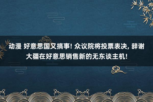 动漫 好意思国又搞事! 众议院将投票表决， 辞谢大疆在好意思销售新的无东谈主机!