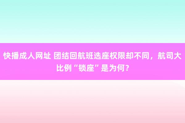 快播成人网址 团结回航班选座权限却不同，航司大比例“锁座”是为何？