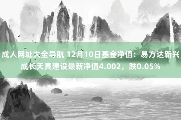 成人网址大全导航 12月10日基金净值：易方达新兴成长天真建设最新净值4.002，跌0.05%