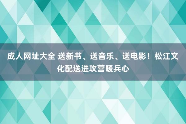 成人网址大全 送新书、送音乐、送电影！松江文化配送进攻营暖兵心