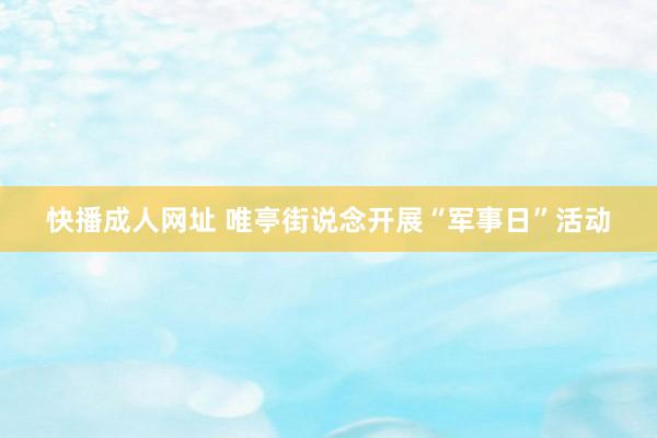 快播成人网址 唯亭街说念开展“军事日”活动