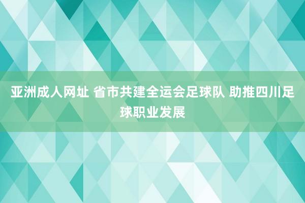 亚洲成人网址 省市共建全运会足球队 助推四川足球职业发展