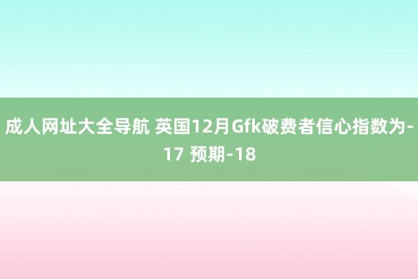 成人网址大全导航 英国12月Gfk破费者信心指数为-17 预期-18