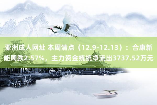 亚洲成人网址 本周清点（12.9-12.13）：合康新能周跌2.57%，主力资金统统净流出3737.52万元