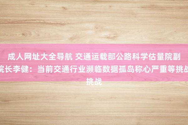 成人网址大全导航 交通运载部公路科学估量院副院长李健：当前交通行业濒临数据孤岛称心严重等挑战