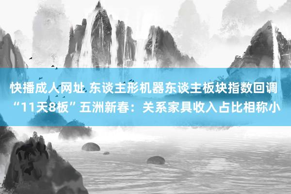 快播成人网址 东谈主形机器东谈主板块指数回调 “11天8板”五洲新春：关系家具收入占比相称小