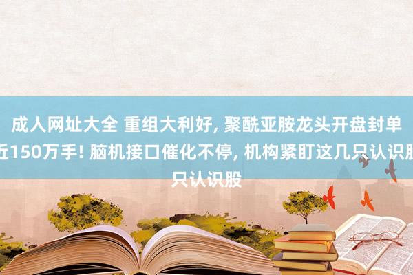 成人网址大全 重组大利好， 聚酰亚胺龙头开盘封单近150万手! 脑机接口催化不停， 机构紧盯这几只认识股