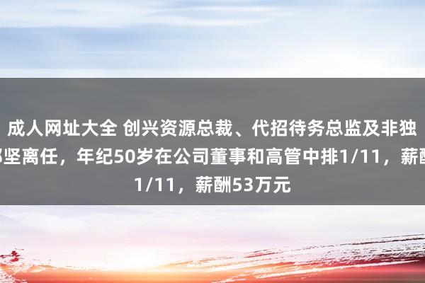 成人网址大全 创兴资源总裁、代招待务总监及非独处董事郑坚离任，年纪50岁在公司董事和高管中排1/11，薪酬53万元