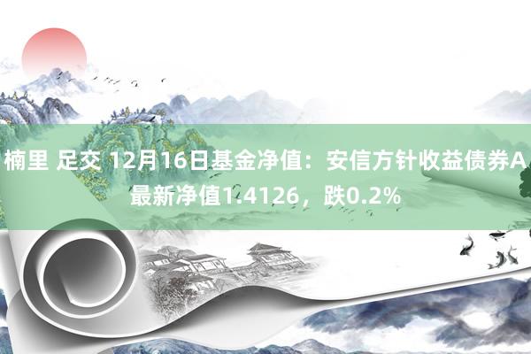 楠里 足交 12月16日基金净值：安信方针收益债券A最新净值1.4126，跌0.2%