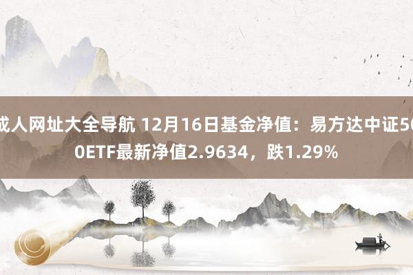 成人网址大全导航 12月16日基金净值：易方达中证500ETF最新净值2.9634，跌1.29%