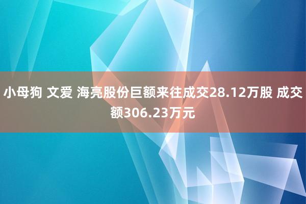 小母狗 文爱 海亮股份巨额来往成交28.12万股 成交额306.23万元