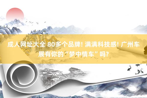 成人网址大全 80多个品牌! 满满科技感! 广州车展有你的“梦中情车”吗?