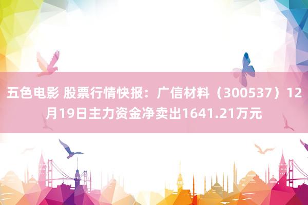 五色电影 股票行情快报：广信材料（300537）12月19日主力资金净卖出1641.21万元