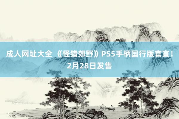 成人网址大全 《怪猎郊野》PS5手柄国行版官宣！2月28日发售