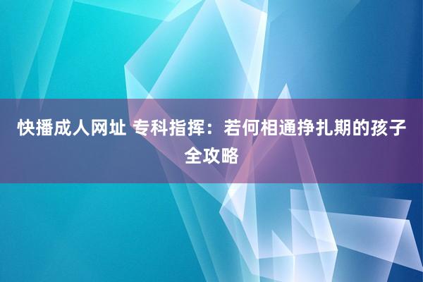 快播成人网址 专科指挥：若何相通挣扎期的孩子全攻略