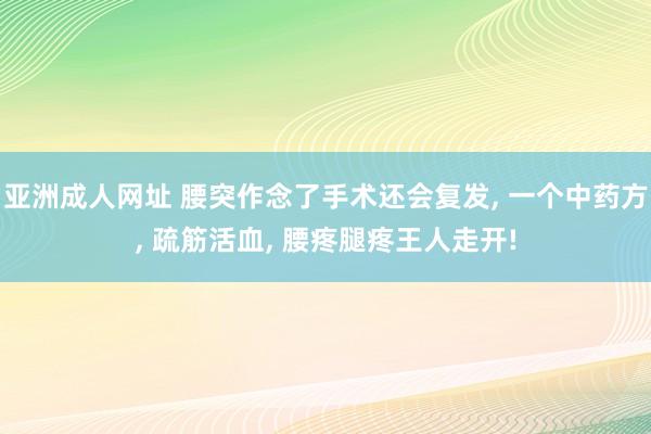 亚洲成人网址 腰突作念了手术还会复发， 一个中药方， 疏筋活血， 腰疼腿疼王人走开!