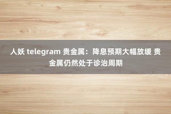 人妖 telegram 贵金属：降息预期大幅放缓 贵金属仍然处于诊治周期