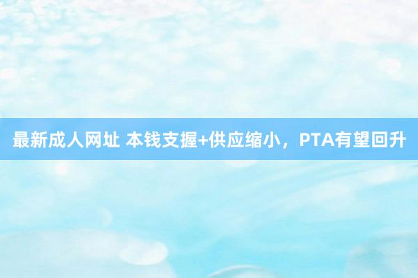 最新成人网址 本钱支握+供应缩小，PTA有望回升