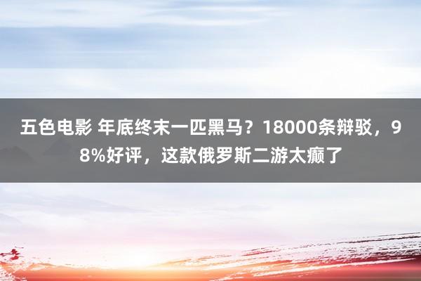 五色电影 年底终末一匹黑马？18000条辩驳，98%好评，这款俄罗斯二游太癫了