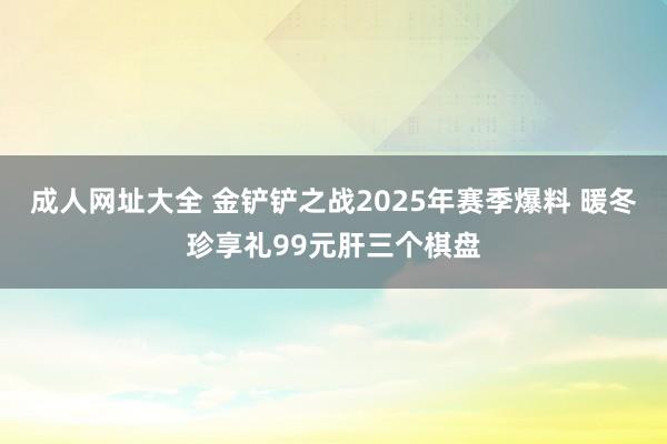 成人网址大全 金铲铲之战2025年赛季爆料 暖冬珍享礼99元肝三个棋盘