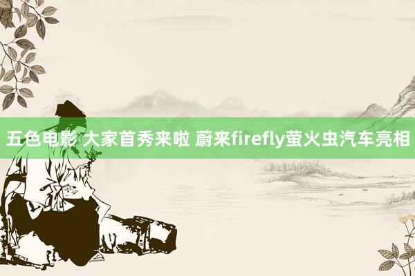 五色电影 大家首秀来啦 蔚来firefly萤火虫汽车亮相