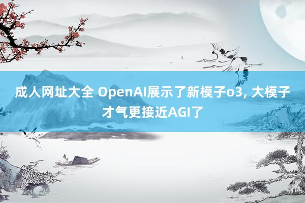 成人网址大全 OpenAI展示了新模子o3， 大模子才气更接近AGI了