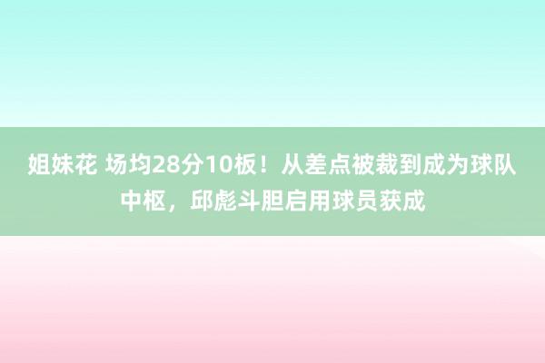 姐妹花 场均28分10板！从差点被裁到成为球队中枢，邱彪斗胆启用球员获成