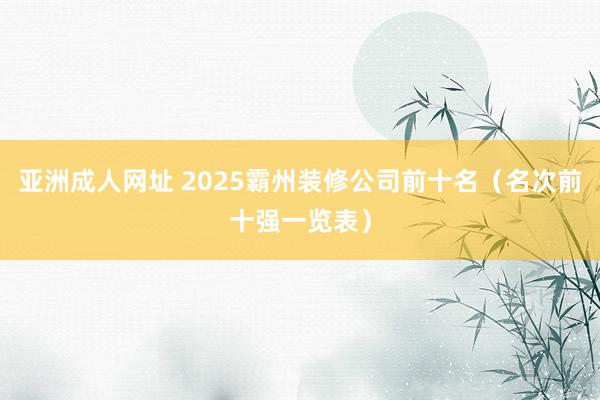 亚洲成人网址 2025霸州装修公司前十名（名次前十强一览表）