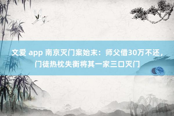 文爱 app 南京灭门案始末：师父借30万不还，门徒热枕失衡将其一家三口灭门