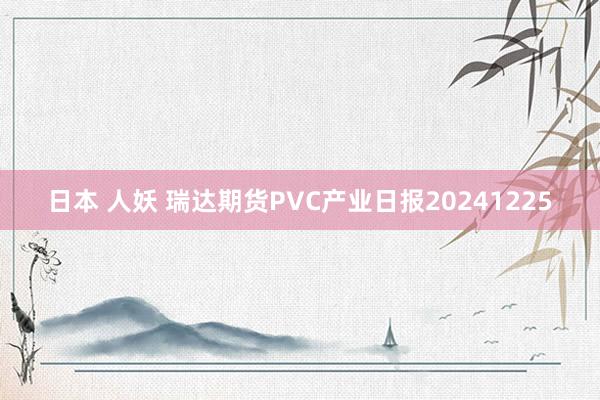 日本 人妖 瑞达期货PVC产业日报20241225