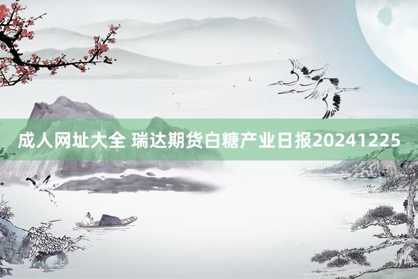 成人网址大全 瑞达期货白糖产业日报20241225