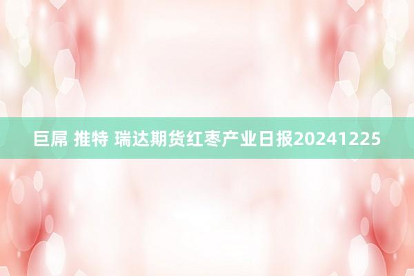 巨屌 推特 瑞达期货红枣产业日报20241225