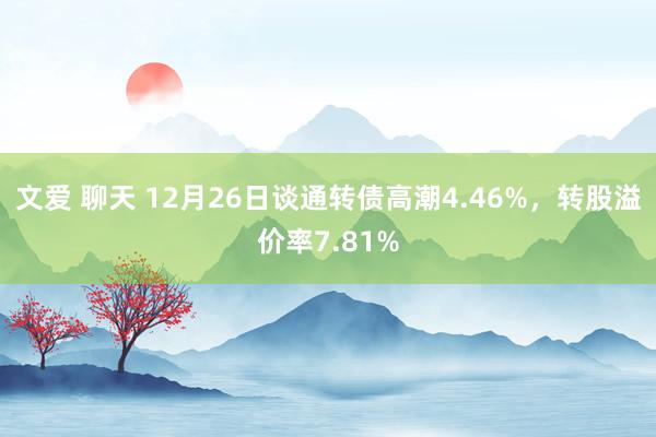 文爱 聊天 12月26日谈通转债高潮4.46%，转股溢价率7.81%