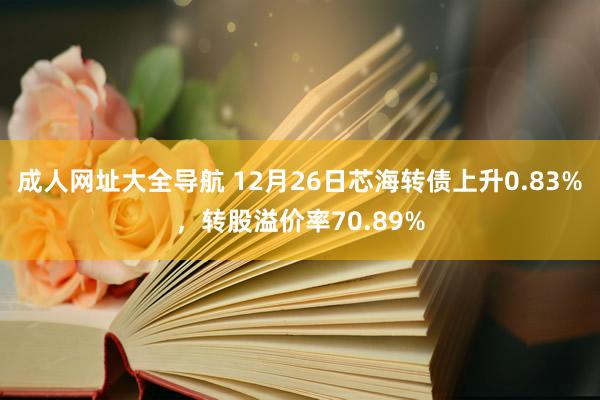 成人网址大全导航 12月26日芯海转债上升0.83%，转股溢价率70.89%